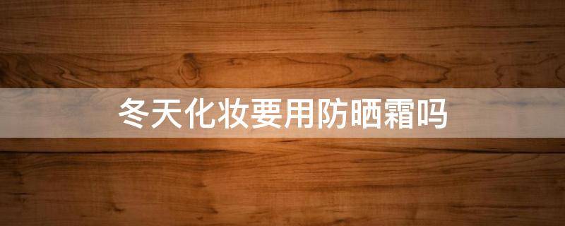 冬天化妆要用防晒霜吗 冬天化妆需要用隔离吗