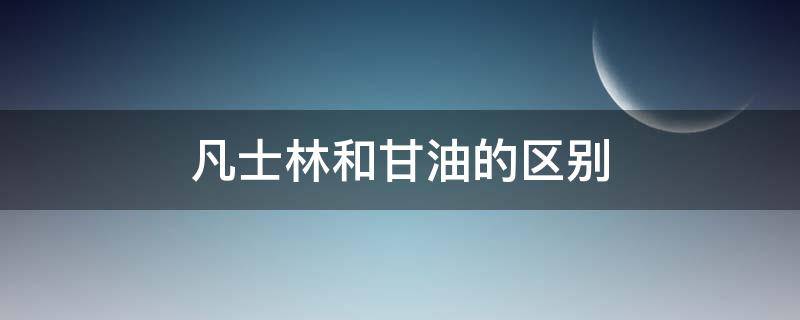 凡士林和甘油的区别（凡士林和甘油的区别是什么）