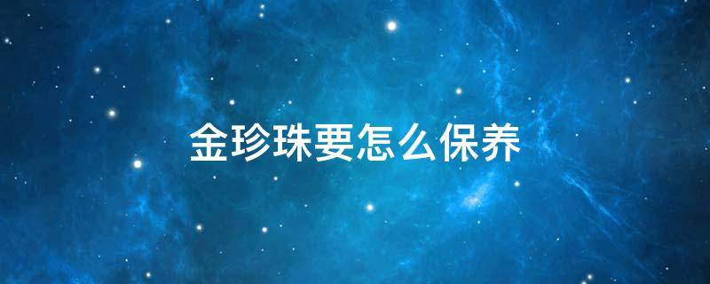 金珍珠要怎么保养（金珍珠要怎么保养才干净）