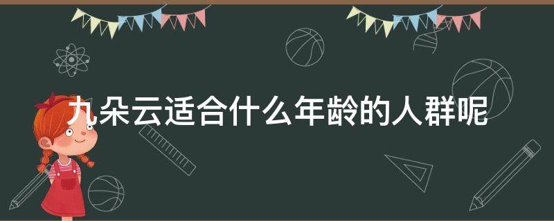 九朵云适合什么年龄的人群呢（九朵云适合什么年龄的人群呢图片）