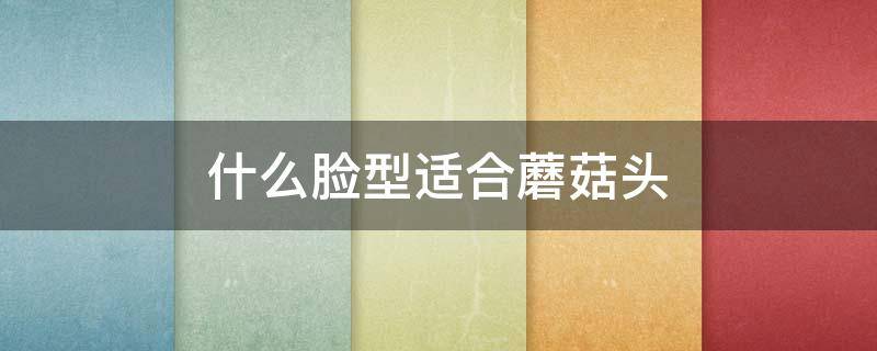 什么脸型适合蘑菇头 什么脸适合蘑菇头发型