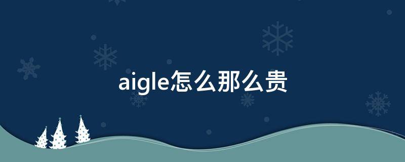aigle怎么那么贵（aigle这个牌子怎么样）