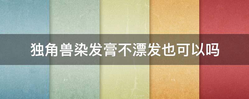 独角兽染发膏不漂发也可以吗（独角兽染发膏能不能用洗发水）