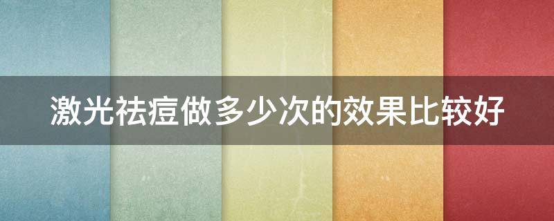 激光祛痘做多少次的效果比较好 激光祛痘要做多少次才有效