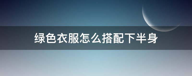 绿色衣服怎么搭配下半身（绿色衣服怎么搭配下半身裤子）
