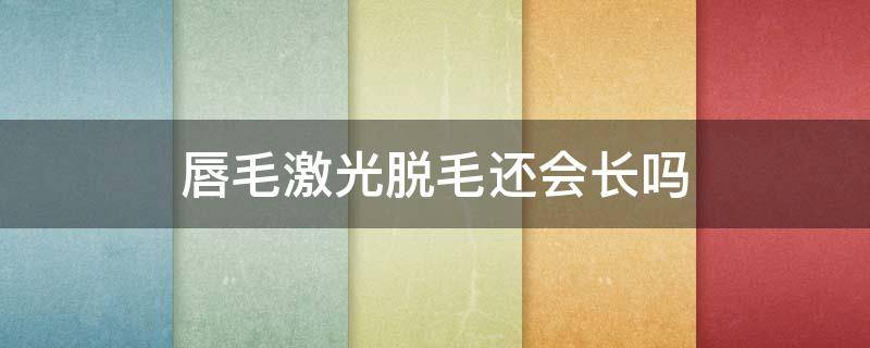 唇毛激光脱毛还会长吗 唇毛激光脱毛还会长吗