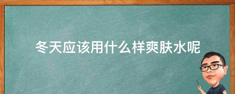冬天应该用什么样爽肤水呢（冬天应该用什么样爽肤水呢好用）