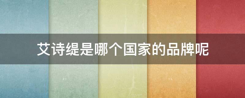 艾诗缇是哪个国家的品牌呢 艾诗缇是哪个国家的品牌呢