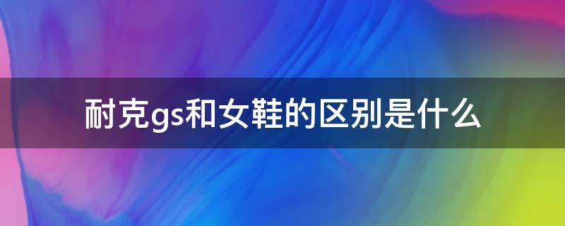 耐克gs和女鞋的区别是什么（耐克gs和女鞋的区别是什么意思）