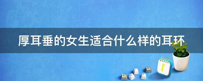 厚耳垂的女生适合什么样的耳环 厚耳垂适合什么耳钉