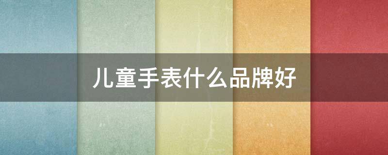 儿童手表什么品牌好（儿童手表什么品牌好用）