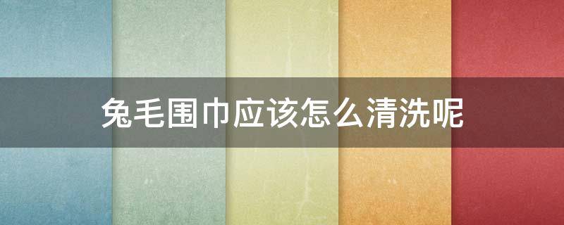 兔毛围巾应该怎么清洗呢 兔毛围巾如何清洗