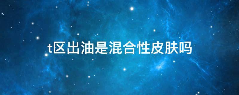 t区出油是混合性皮肤吗 t区出油属于什么肤质