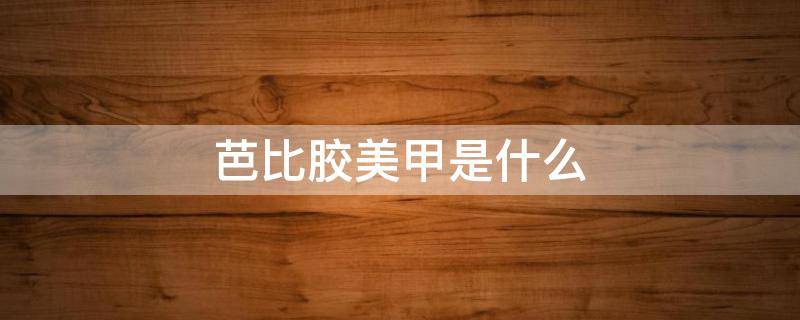 芭比胶美甲是什么 芭比胶美甲是什么材质