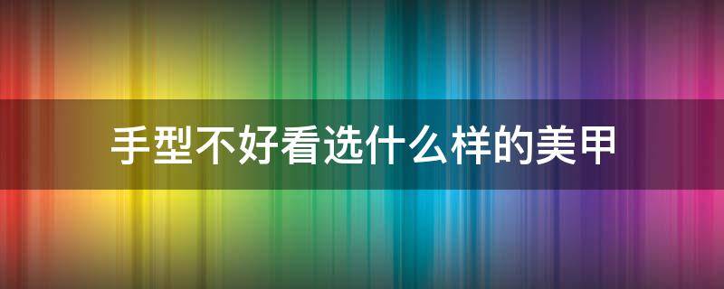 手型不好看选什么样的美甲 手型不好看做美甲图片