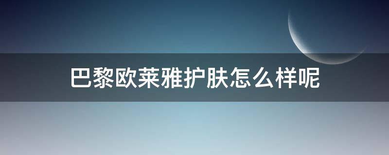 巴黎欧莱雅护肤怎么样呢（巴黎欧莱雅护肤怎么样呢）