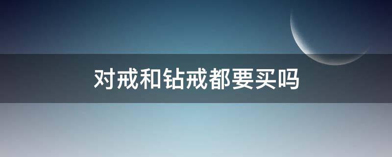 对戒和钻戒都要买吗 对戒买钻石还是黄金