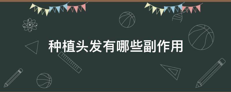 种植头发有哪些副作用（种植头发有哪些副作用和危害）