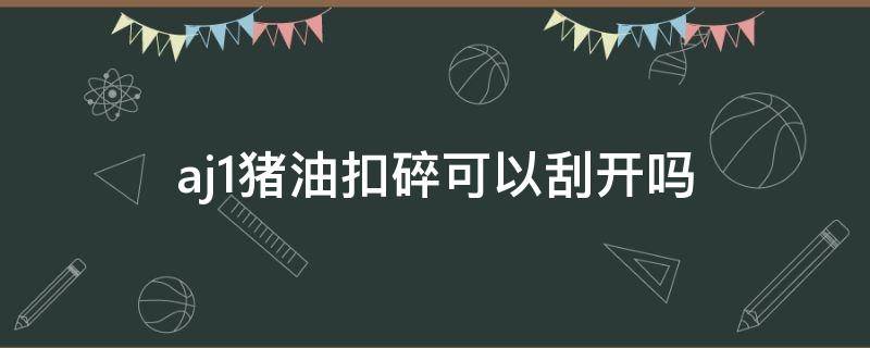 aj1猪油扣碎可以刮开吗（aj1猪油扣碎怎么看真假）