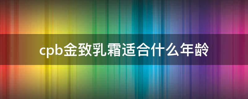 cpb金致乳霜适合什么年龄 cpb金致乳霜值得入吗