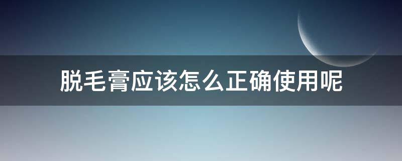 脱毛膏应该怎么正确使用呢（脱毛膏正确使用步骤）