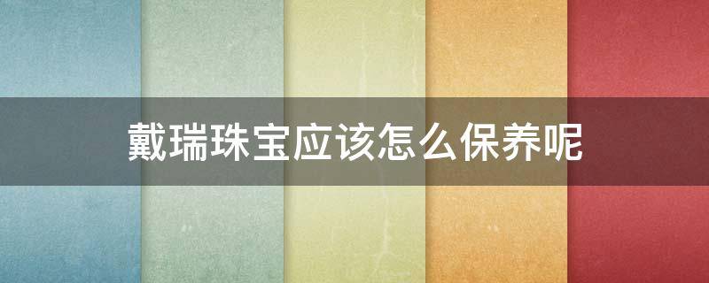 戴瑞珠宝应该怎么保养呢 戴瑞珠宝应该怎么保养呢视频
