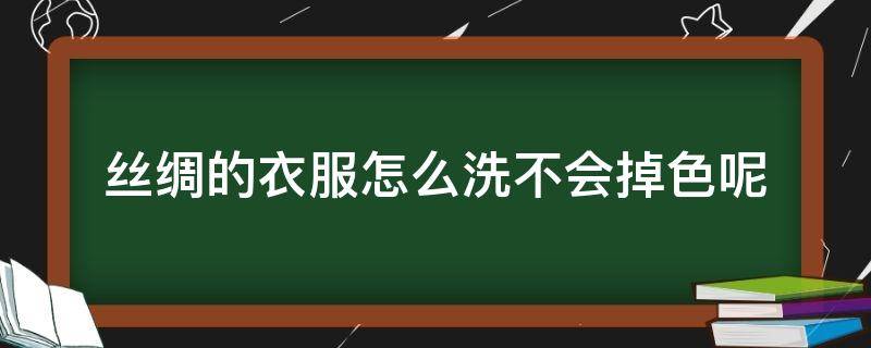 丝绸的衣服怎么洗不会掉色呢（丝绸的衣服怎么洗不会掉色呢图片）