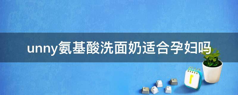 unny氨基酸洗面奶适合孕妇吗 unny氨基酸洗面奶是皂基吗