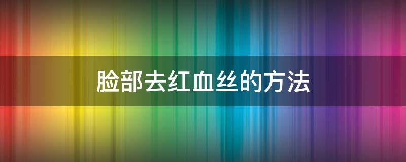 脸部去红血丝的方法 脸部去红血丝的方法有哪些