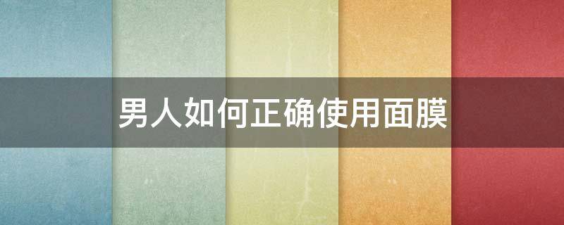 男人如何正确使用面膜（男人如何正确使用面膜呢）