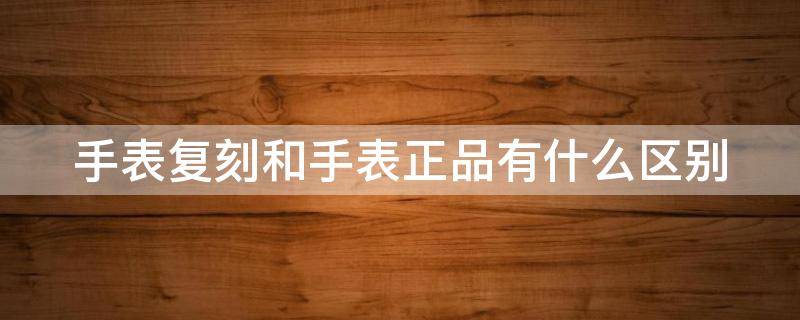 手表复刻和手表正品有什么区别（手表复刻跟正品的区别）