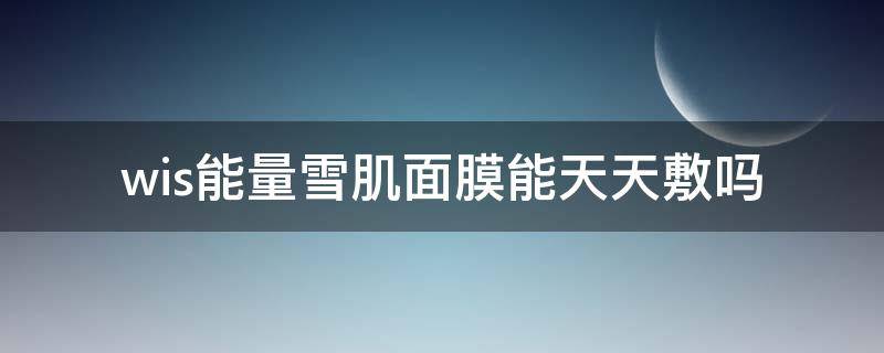 wis能量雪肌面膜能天天敷吗（能量雪肌面膜多久敷一次）