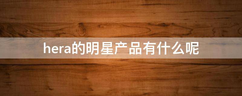 hera的明星产品有什么呢（hera明星产品有哪些）