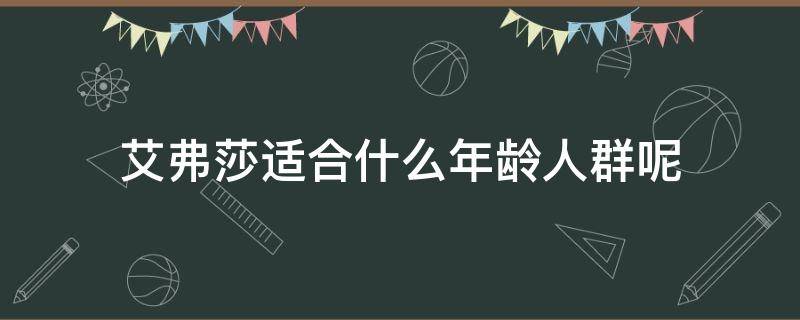 艾弗莎适合什么年龄人群呢 艾弗莎适合什么年龄人群呢女生