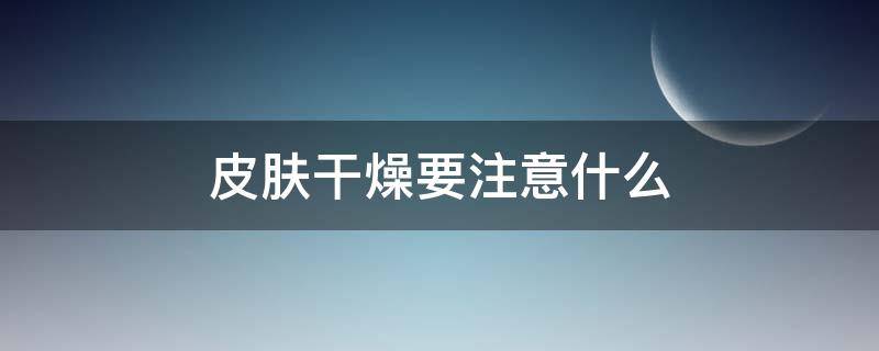 皮肤干燥要注意什么（皮肤干燥要注意什么问题）