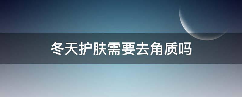 冬天护肤需要去角质吗 冬天护肤需要去角质吗女生