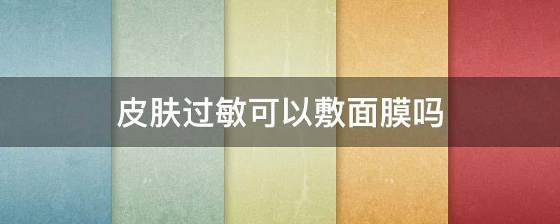 皮肤过敏可以敷面膜吗 脸过敏最快补救方法
