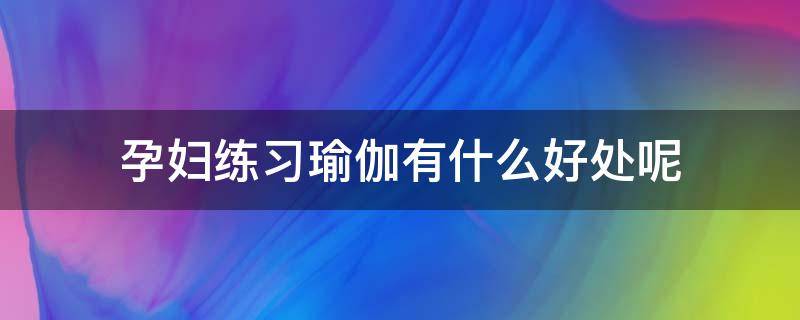 孕妇练习瑜伽有什么好处呢 孕妇练瑜伽有用吗