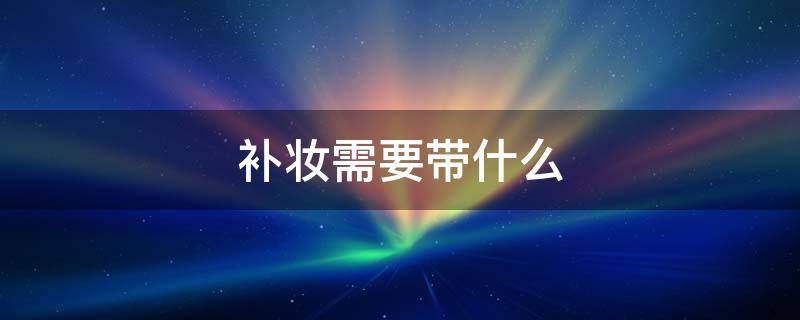 补妆需要带什么（补妆需要带什么东西）