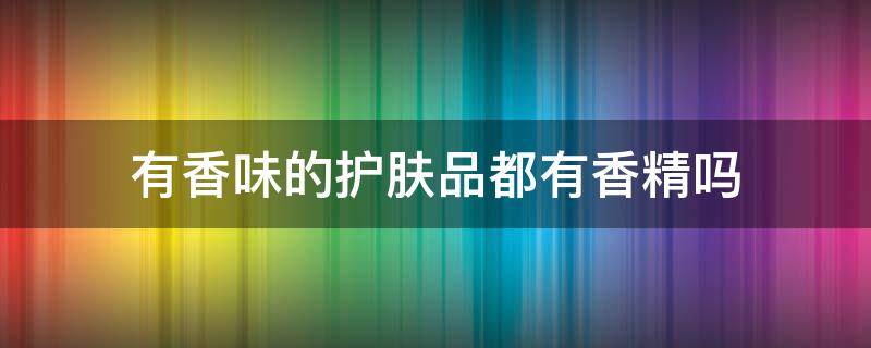 有香味的护肤品都有香精吗 有香味的护肤品好吗