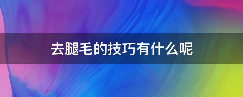 去腿毛的技巧有什么呢（去腿毛的技巧有什么呢视频）