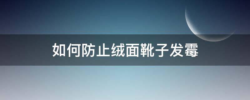 如何防止绒面靴子发霉 如何防止绒面靴子发霉呢