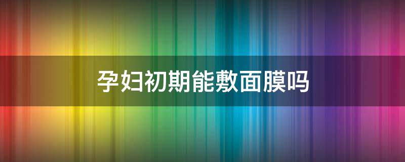 孕妇初期能敷面膜吗（孕妇初期能敷面膜吗有影响吗）