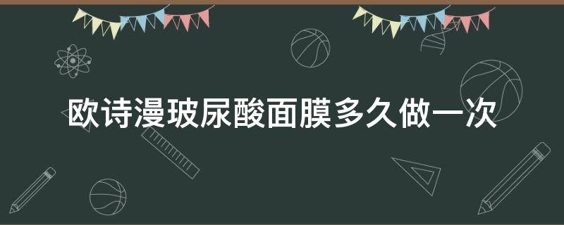 欧诗漫玻尿酸面膜多久做一次（欧诗漫玻尿酸面膜多久做一次效果好）