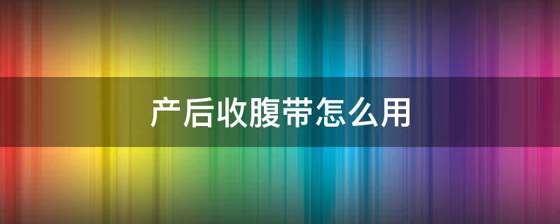 产后收腹带怎么用（产后收腹带怎么用图片）