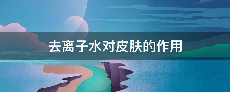 去离子水对皮肤的作用