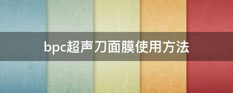 bpc超声刀面膜使用方法（bdi超声刀面膜）