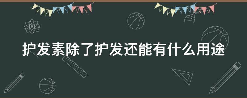 护发素除了护发还能有什么用途 护发素除了护发还能有什么用途呢