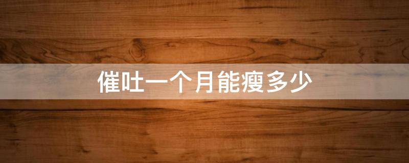 催吐一个月能瘦多少（催吐一个月能瘦多少斤）