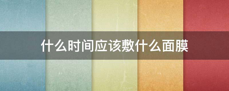 什么时间应该敷什么面膜（什么时间敷什么面膜合适）
